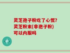 灵芝孢子粉吃了心慌？灵芝粉末(非孢子粉)可以内服吗
