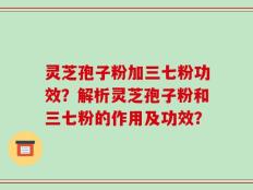 灵芝孢子粉加三七粉功效？解析灵芝孢子粉和三七粉的作用及功效？