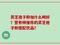 灵芝孢子粉加什么喝好？营养师推荐的灵芝孢子粉搭配饮品？