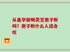 从备孕就喝灵芝孢子粉吗？孢子粉什么人适合吃