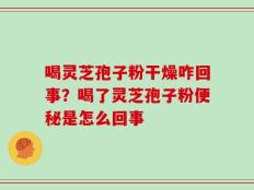 喝灵芝孢子粉干燥咋回事？喝了灵芝孢子粉便秘是怎么回事