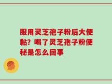 服用灵芝孢子粉后大便黏？喝了灵芝孢子粉便秘是怎么回事