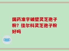 国药准字破壁灵芝孢子粉？佳尔科灵芝孢子粉好吗