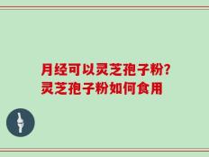 月经可以灵芝孢子粉？灵芝孢子粉如何食用
