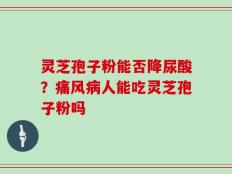 灵芝孢子粉能否降尿酸？痛风病人能吃灵芝孢子粉吗