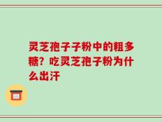 灵芝孢子子粉中的粗多糖？吃灵芝孢子粉为什么出汗