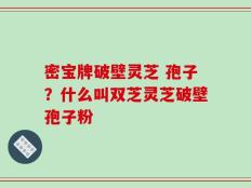 密宝牌破壁灵芝 孢子？什么叫双芝灵芝破壁孢子粉