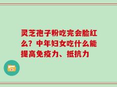 灵芝孢子粉吃完会脸红么？中年妇女吃什么能提高免疫力、抵抗力