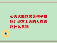 心火大能吃灵芝孢子粉吗？经常上火的人应该吃什么食物