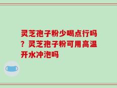 灵芝孢子粉少喝点行吗？灵芝孢子粉可用高温开水冲泡吗