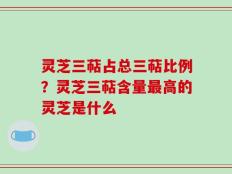 灵芝三萜占总三萜比例？灵芝三萜含量最高的灵芝是什么