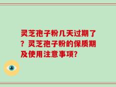 灵芝孢子粉几天过期了？灵芝孢子粉的保质期及使用注意事项？