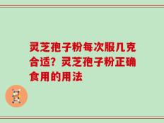 灵芝孢子粉每次服几克合适？灵芝孢子粉正确食用的用法