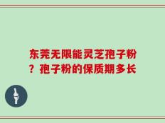东莞无限能灵芝孢子粉？孢子粉的保质期多长