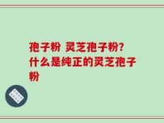 孢子粉 灵芝孢子粉？什么是纯正的灵芝孢子粉