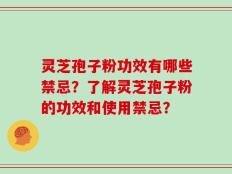 灵芝孢子粉功效有哪些禁忌？了解灵芝孢子粉的功效和使用禁忌？