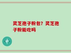 灵芝孢子粉包？灵芝孢子粉能吃吗