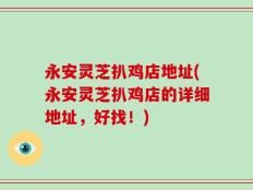 永安灵芝扒鸡店地址(永安灵芝扒鸡店的详细地址，好找！)