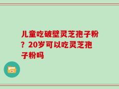 儿童吃破壁灵芝孢子粉？20岁可以吃灵芝孢子粉吗