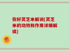 你好灵芝米解说(灵芝米的功效和作用详细解读)