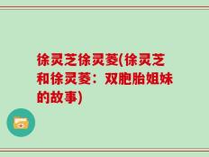 徐灵芝徐灵菱(徐灵芝和徐灵菱：双胞胎姐妹的故事)