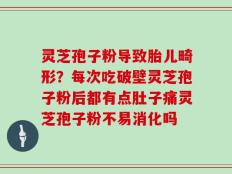 灵芝孢子粉导致胎儿畸形？每次吃破壁灵芝孢子粉后都有点肚子痛灵芝孢子粉不易消化吗