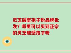灵芝破壁孢子粉品牌批发？哪里可以买到正宗的灵芝破壁孢子粉