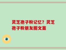 灵芝孢子粉记忆？灵芝孢子粉朋友圈文案