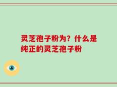 灵芝孢子粉为？什么是纯正的灵芝孢子粉