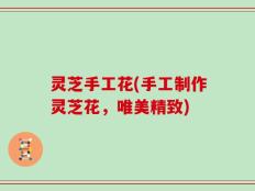 灵芝手工花(手工制作灵芝花，唯美精致)
