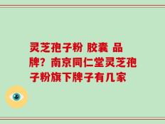 灵芝孢子粉 胶囊 品牌？南京同仁堂灵芝孢子粉旗下牌子有几家