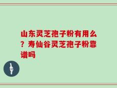 山东灵芝孢子粉有用么？寿仙谷灵芝孢子粉靠谱吗