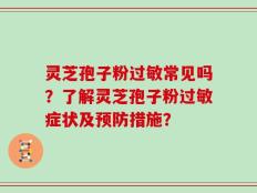 灵芝孢子粉过敏常见吗？了解灵芝孢子粉过敏症状及预防措施？