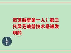 灵芝破壁第一人？第三代灵芝破壁技术是谁发明的