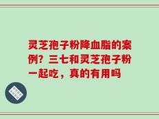 灵芝孢子粉降血脂的案例？三七和灵芝孢子粉一起吃，真的有用吗