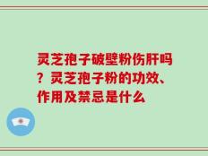灵芝孢子破壁粉伤肝吗？灵芝孢子粉的功效、作用及禁忌是什么