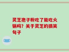 灵芝孢子粉吃了能吃火锅吗？关于灵芝的搞笑句子