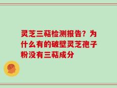 灵芝三萜检测报告？为什么有的破壁灵芝孢子粉没有三萜成分