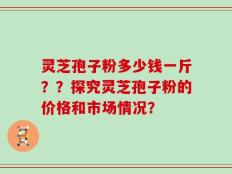 灵芝孢子粉多少钱一斤？？探究灵芝孢子粉的价格和市场情况？