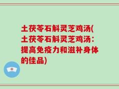 土茯苓石斛灵芝鸡汤(土茯苓石斛灵芝鸡汤：提高免疫力和滋补身体的佳品)