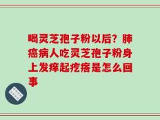 喝灵芝孢子粉以后？肺癌病人吃灵芝孢子粉身上发痒起疙瘩是怎么回事