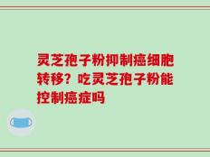 灵芝孢子粉抑制癌细胞转移？吃灵芝孢子粉能控制癌症吗