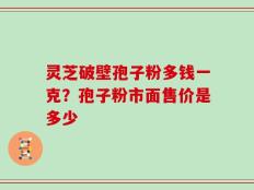 灵芝破壁孢子粉多钱一克？孢子粉市面售价是多少