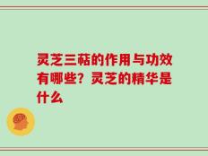 灵芝三萜的作用与功效有哪些？灵芝的精华是什么