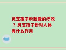 灵芝孢子粉胶囊的疗效 ？灵芝孢子粉对人体有什么作用