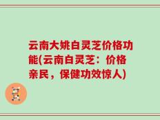 云南大姚白灵芝价格功能(云南白灵芝：价格亲民，保健功效惊人)