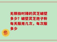 无限极时臻的灵芝破壁多少？破壁灵芝孢子粉每天服用几次，每次服多少
