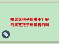 喝灵芝孢子粉嘴干？好的灵芝孢子粉是苦的吗