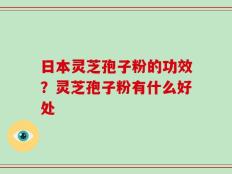 日本灵芝孢子粉的功效？灵芝孢子粉有什么好处