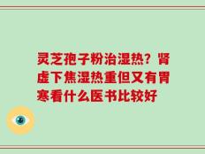 灵芝孢子粉治湿热？肾虚下焦湿热重但又有胃寒看什么医书比较好
